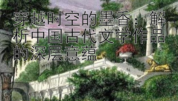 穿越时空的墨香：解析中国古代文学作品的深层意蕴