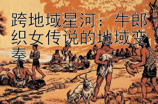 跨地域星河：牛郎织女传说的地域变奏