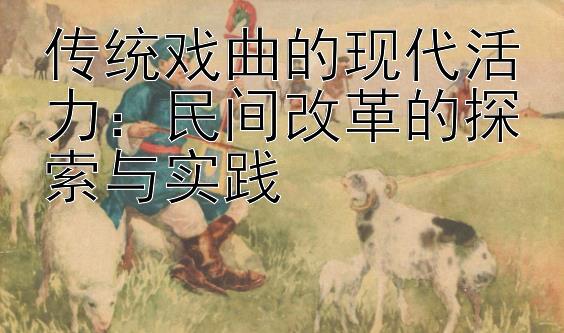 传统戏曲的现代活力：民间改革的探索与实践