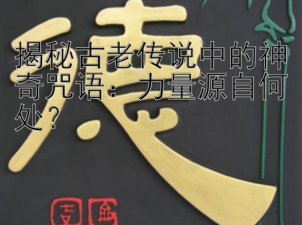 揭秘古老传说中的神奇咒语：力量源自何处？