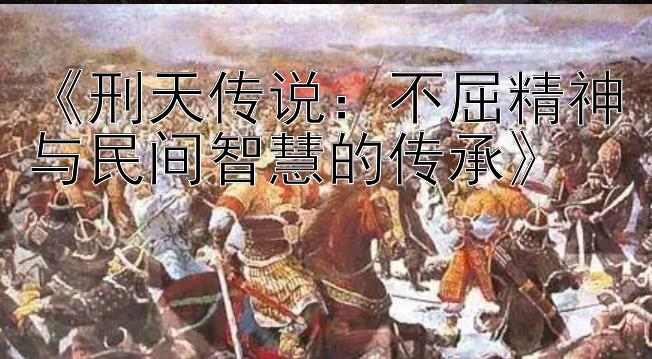 《刑天传说：不屈精神与民间智慧的传承》