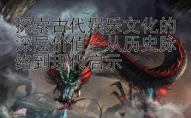 探索古代娱乐文化的深层价值：从历史脉络到现代启示