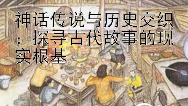 神话传说与历史交织：探寻古代故事的现实根基