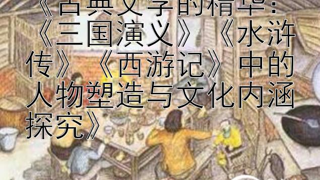 《古典文学的精华：《三国演义》《水浒传》《西游记》中的人物塑造与文化内涵探究》