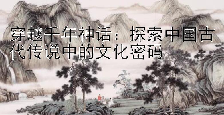 穿越千年神话：探索中国古代传说中的文化密码