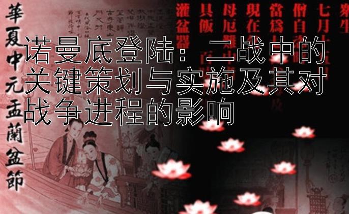 诺曼底登陆：二战中的关键策划与实施及其对战争进程的影响