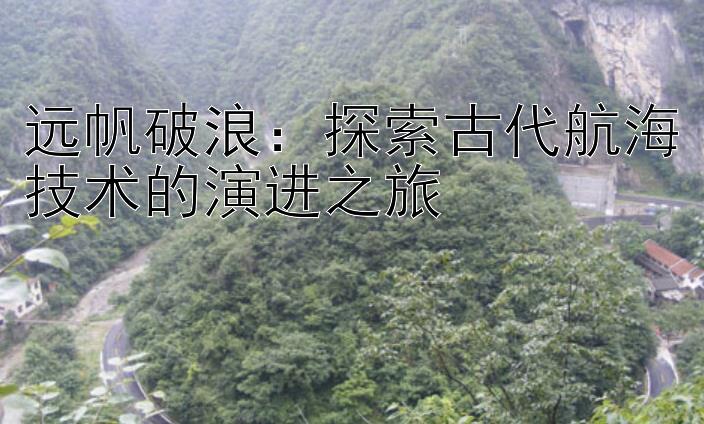 远帆破浪：探索古代航海技术的演进之旅