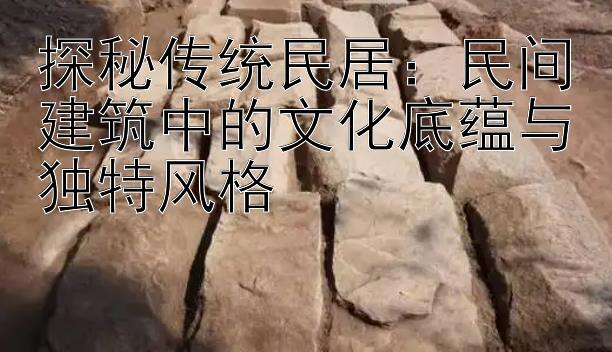 探秘传统民居：民间建筑中的文化底蕴与独特风格