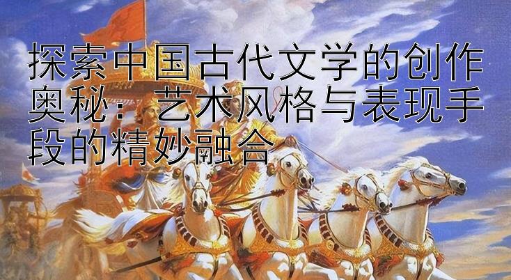 探索中国古代文学的创作奥秘：艺术风格与表现手段的精妙融合