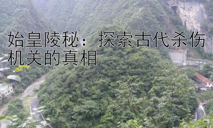 始皇陵秘：探索古代杀伤机关的真相