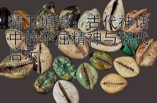 精卫填海：古代神话中的不屈精神与现代启示