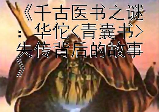 《千古医书之谜：华佗<青囊书>失传背后的故事》