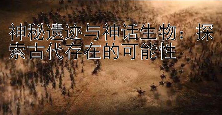 神秘遗迹与神话生物：探索古代存在的可能性