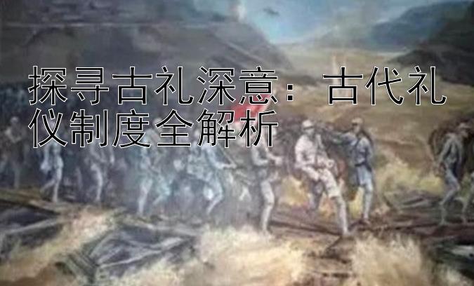 探寻古礼深意：古代礼仪制度全解析