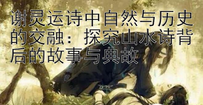 谢灵运诗中自然与历史的交融：探究山水诗背后的故事与典故