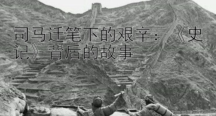 司马迁笔下的艰辛：《史记》背后的故事