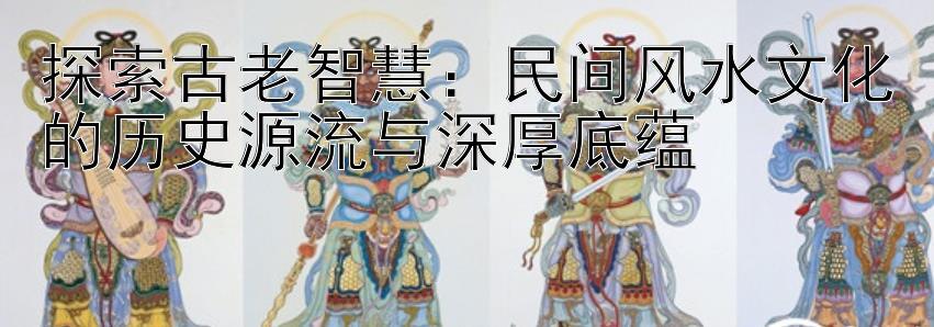 探索古老智慧：民间风水文化的历史源流与深厚底蕴