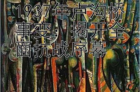 1937年卢沟桥事变：揭开全面抗战序幕