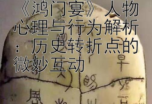 《鸿门宴》人物心理与行为解析：历史转折点的微妙互动