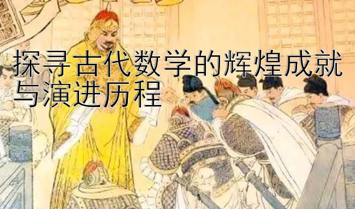 探寻古代数学的辉煌成就与演进历程