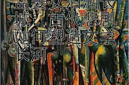 孟姜女泪洒长城：古代悲剧如何塑造文学长河