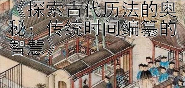 《探索古代历法的奥秘：传统时间编纂的智慧》