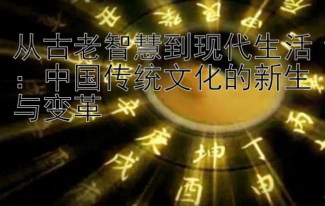 从古老智慧到现代生活：中国传统文化的新生与变革