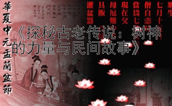 《探秘古老传说：树神的力量与民间故事》