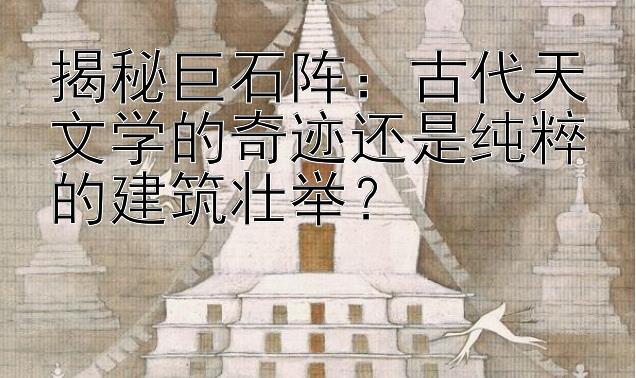 揭秘巨石阵：古代天文学的奇迹还是纯粹的建筑壮举？