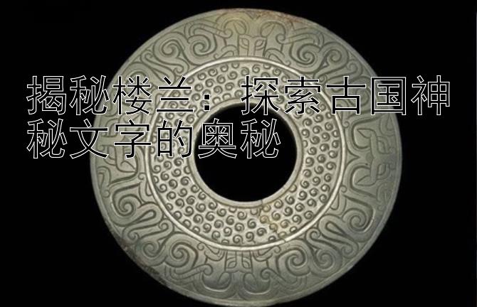 揭秘楼兰：探索古国神秘文字的奥秘