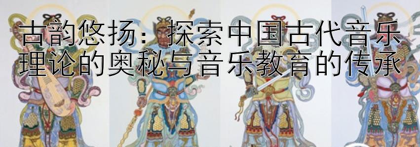 古韵悠扬：探索中国古代音乐理论的奥秘与音乐教育的传承