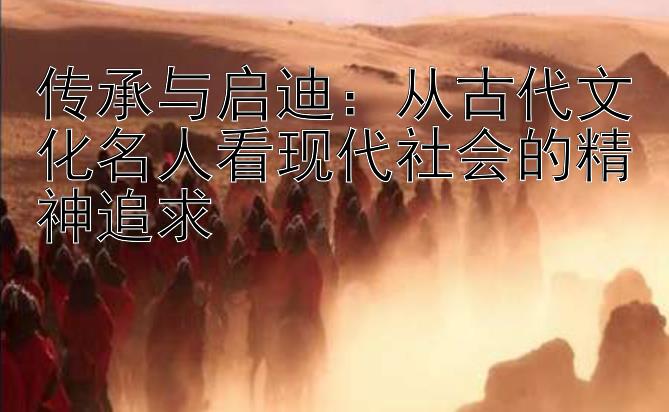 传承与启迪：从古代文化名人看现代社会的精神追求