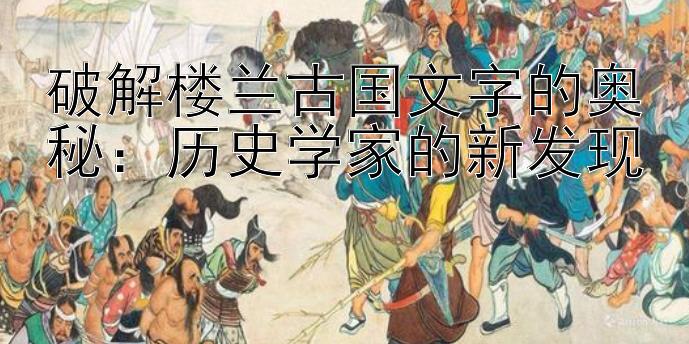 破解楼兰古国文字的奥秘：历史学家的新发现