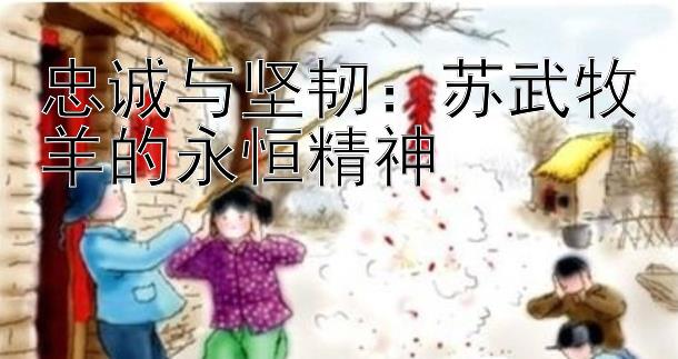 忠诚与坚韧：苏武牧羊的永恒精神