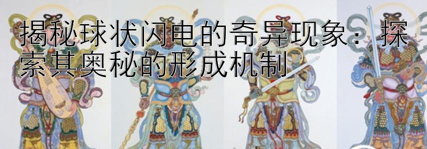 揭秘球状闪电的奇异现象：探索其奥秘的形成机制