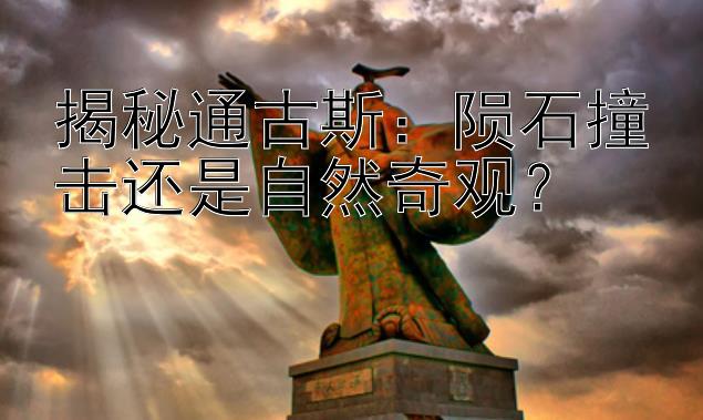 揭秘通古斯：陨石撞击还是自然奇观？