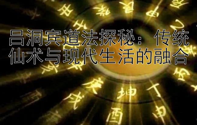 吕洞宾道法探秘：传统仙术与现代生活的融合