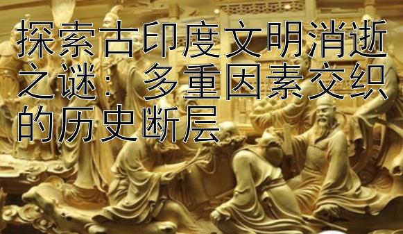 探索古印度文明消逝之谜: 多重因素交织的历史断层