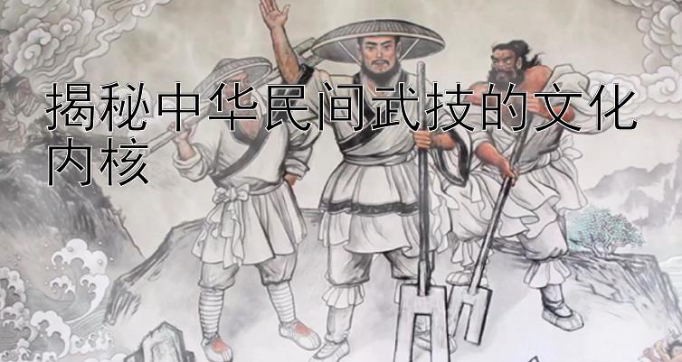 揭秘中华民间武技的文化内核