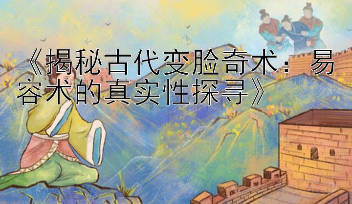 《揭秘古代变脸奇术：易容术的真实性探寻》