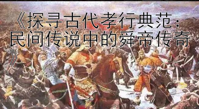 《探寻古代孝行典范：民间传说中的舜帝传奇》