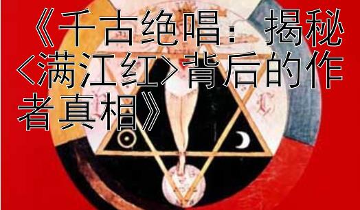 《千古绝唱：揭秘<满江红>背后的作者真相》