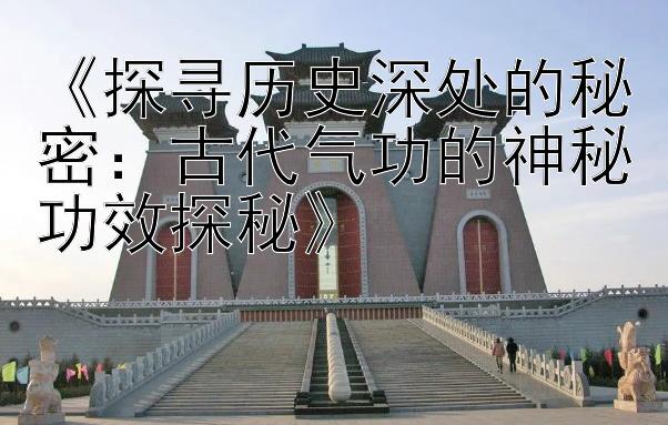 腾讯分分彩绝密方案《探寻历史深处的秘密：古代气功的神秘功效探秘》