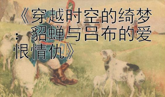 《穿越时空的绮梦：貂蝉与吕布的爱恨情仇》