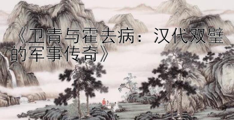 腾讯分分彩精准计划《卫青与霍去病：汉代双璧的军事传奇》