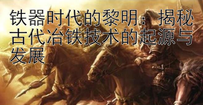 铁器时代的黎明：揭秘古代冶铁技术的起源与发展