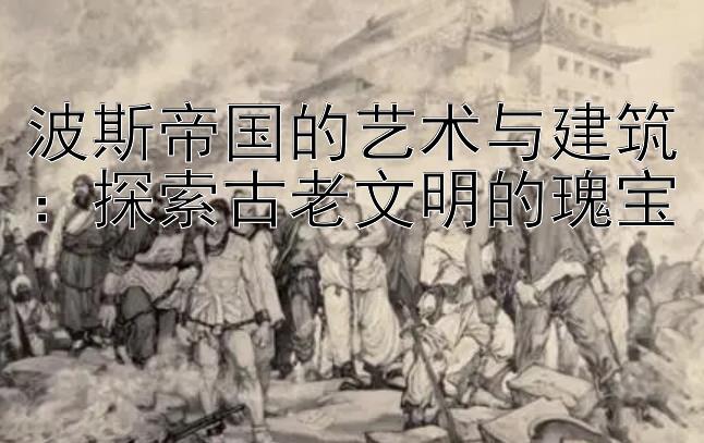 波斯帝国的艺术与建筑：探索古老文明的瑰宝