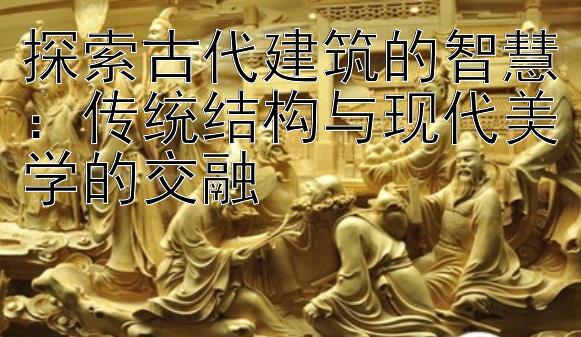 探索古代建筑的智慧：传统结构与现代美学的交融