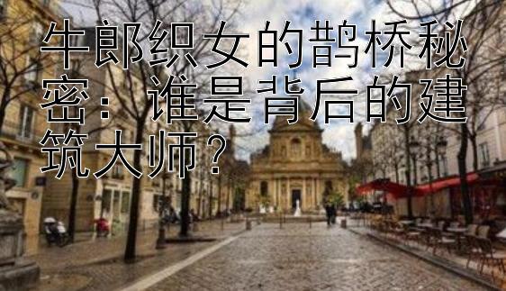 牛郎织女的鹊桥秘密：谁是背后的建筑大师？