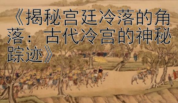 《揭秘宫廷冷落的角落：古代冷宫的神秘踪迹》